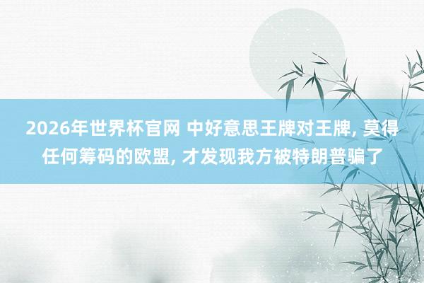 2026年世界杯官网 中好意思王牌对王牌， 莫得任何筹码的欧盟， 才发现我方被特朗普骗了