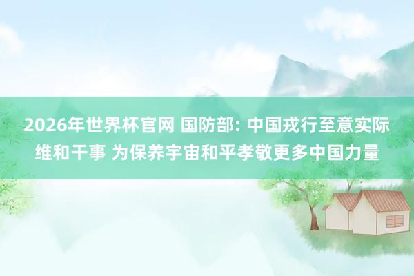 2026年世界杯官网 国防部: 中国戎行至意实际维和干事 为保养宇宙和平孝敬更多中国力量