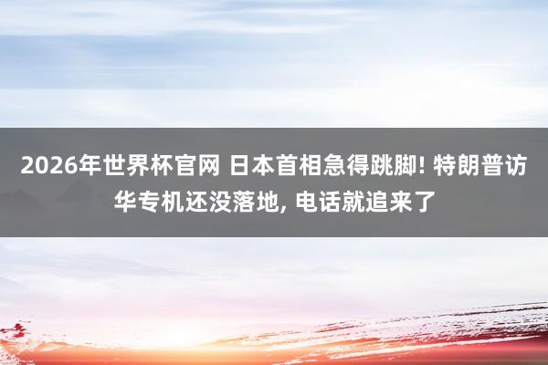 2026年世界杯官网 日本首相急得跳脚! 特朗普访华专机还没落地， 电话就追来了