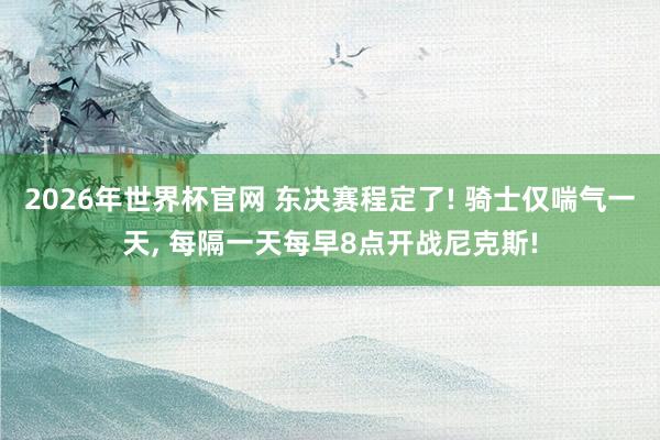 2026年世界杯官网 东决赛程定了! 骑士仅喘气一天， 每隔一天每早8点开战尼克斯!