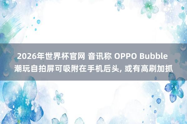 2026年世界杯官网 音讯称 OPPO Bubble 潮玩自拍屏可吸附在手机后头， 或有高刷加抓