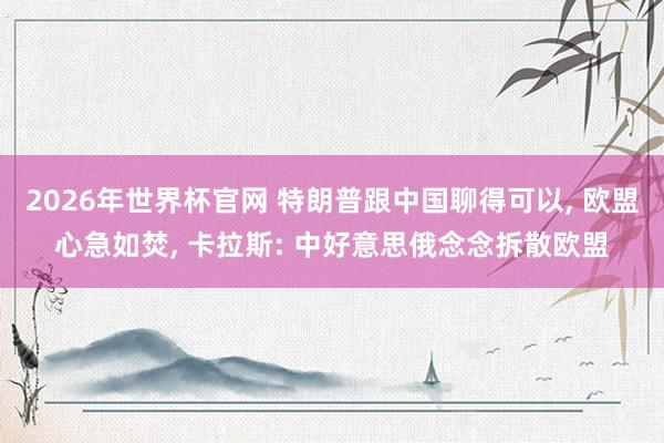 2026年世界杯官网 特朗普跟中国聊得可以， 欧盟心急如焚， 卡拉斯: 中好意思俄念念拆散欧盟