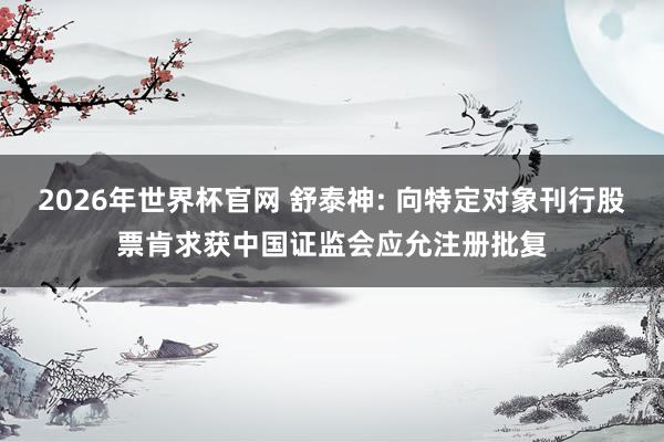 2026年世界杯官网 舒泰神: 向特定对象刊行股票肯求获中国证监会应允注册批复
