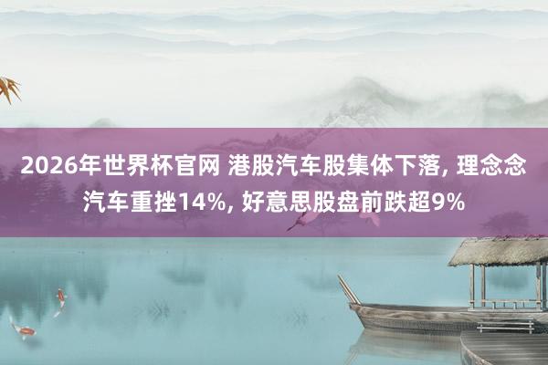 2026年世界杯官网 港股汽车股集体下落， 理念念汽车重挫14%， 好意思股盘前跌超9%