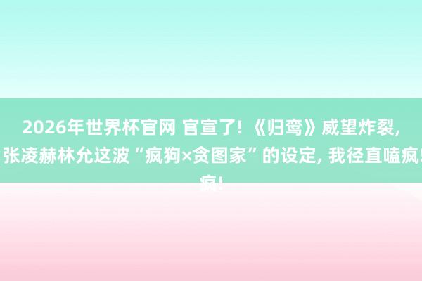 2026年世界杯官网 官宣了! 《归鸾》威望炸裂， 张凌赫林允这波“疯狗×贪图家”的设定， 我径直嗑疯!
