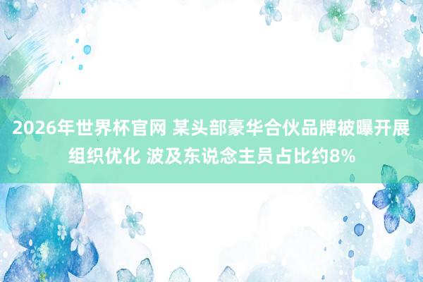 2026年世界杯官网 某头部豪华合伙品牌被曝开展组织优化 波及东说念主员占比约8%