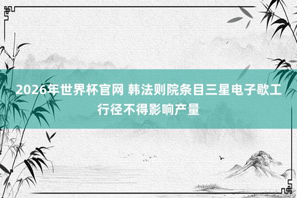 2026年世界杯官网 韩法则院条目三星电子歇工行径不得影响产量