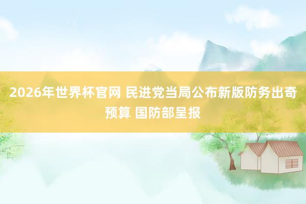 2026年世界杯官网 民进党当局公布新版防务出奇预算 国防部呈报