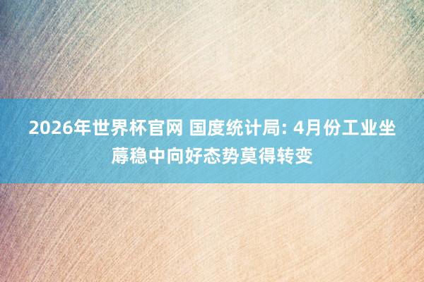 2026年世界杯官网 国度统计局: 4月份工业坐蓐稳中向好态势莫得转变
