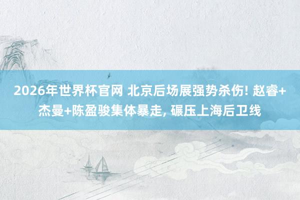 2026年世界杯官网 北京后场展强势杀伤! 赵睿+杰曼+陈盈骏集体暴走， 碾压上海后卫线