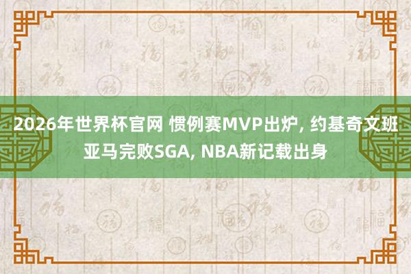 2026年世界杯官网 惯例赛MVP出炉， 约基奇文班亚马完败SGA， NBA新记载出身