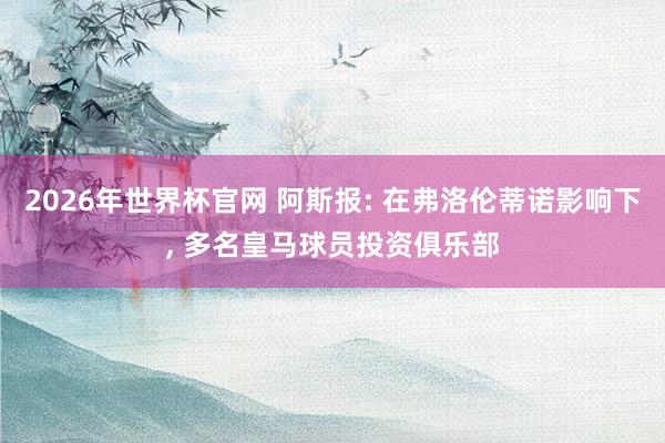 2026年世界杯官网 阿斯报: 在弗洛伦蒂诺影响下， 多名皇马球员投资俱乐部
