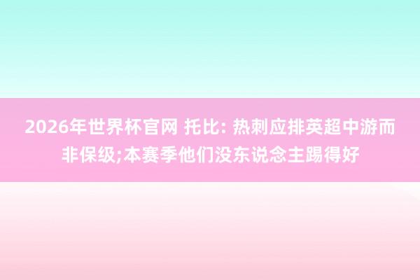 2026年世界杯官网 托比: 热刺应排英超中游而非保级;本赛季他们没东说念主踢得好