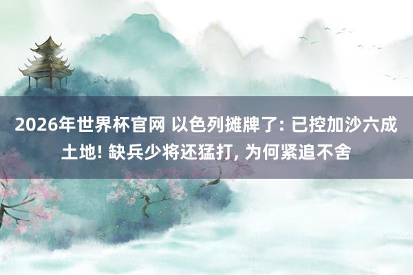 2026年世界杯官网 以色列摊牌了: 已控加沙六成土地! 缺兵少将还猛打， 为何紧追不舍