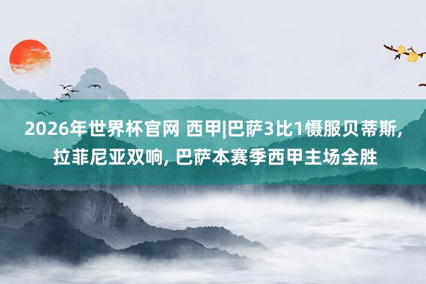 2026年世界杯官网 西甲|巴萨3比1慑服贝蒂斯， 拉菲尼亚双响， 巴萨本赛季西甲主场全胜