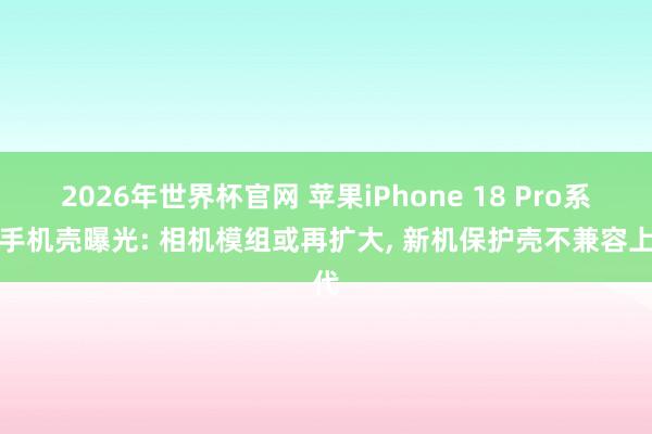 2026年世界杯官网 苹果iPhone 18 Pro系列手机壳曝光: 相机模组或再扩大， 新机保护壳不兼容上代