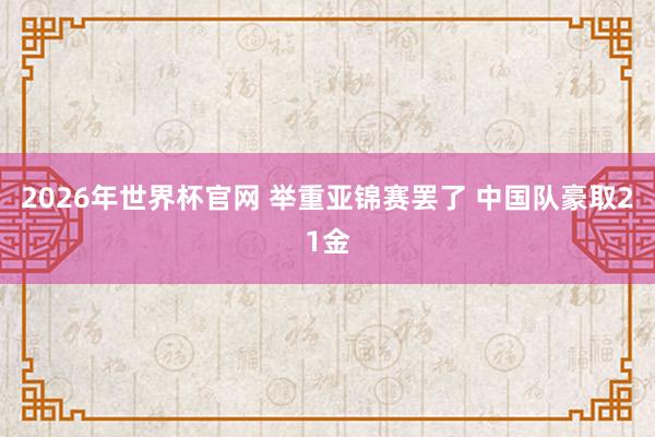 2026年世界杯官网 举重亚锦赛罢了 中国队豪取21金