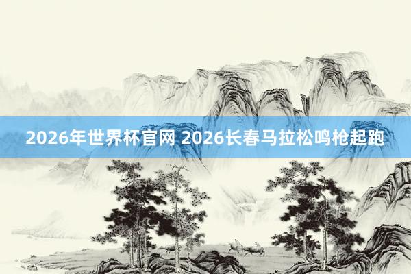 2026年世界杯官网 2026长春马拉松鸣枪起跑