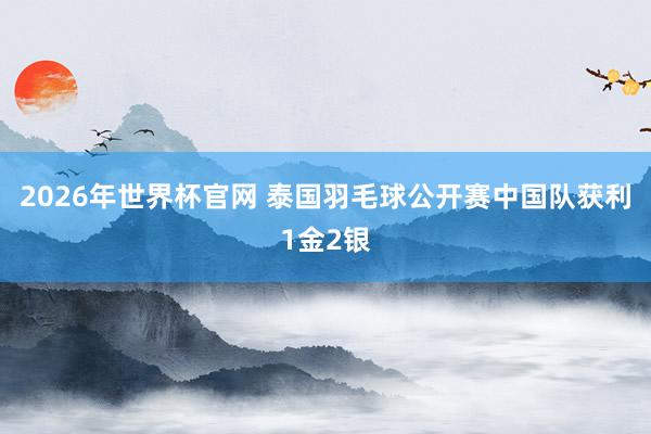 2026年世界杯官网 泰国羽毛球公开赛中国队获利1金2银