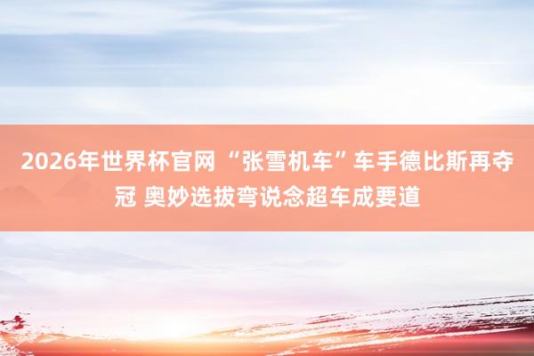 2026年世界杯官网 “张雪机车”车手德比斯再夺冠 奥妙选拔弯说念超车成要道