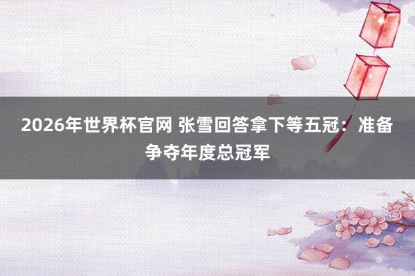 2026年世界杯官网 张雪回答拿下等五冠：准备争夺年度总冠军