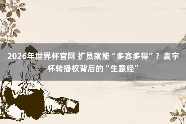 2026年世界杯官网 扩员就能“多赛多得”？寰宇杯转播权背后的“生意经”