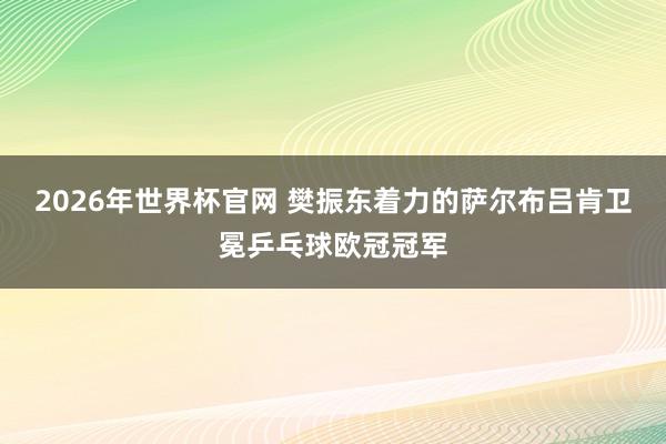 2026年世界杯官网 樊振东着力的萨尔布吕肯卫冕乒乓球欧冠冠军