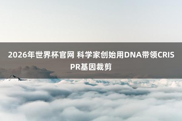2026年世界杯官网 科学家创始用DNA带领CRISPR基因裁剪