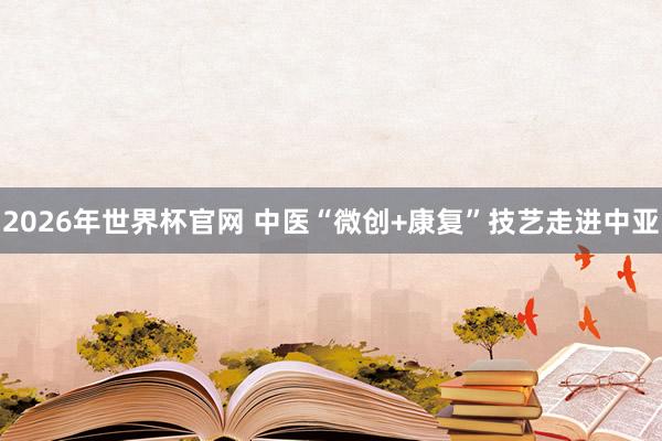 2026年世界杯官网 中医“微创+康复”技艺走进中亚