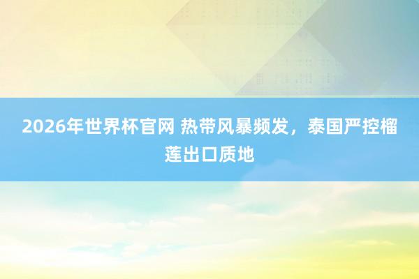 2026年世界杯官网 热带风暴频发，泰国严控榴莲出口质地