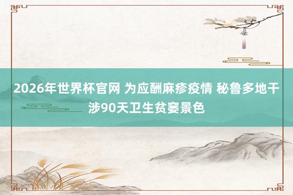 2026年世界杯官网 为应酬麻疹疫情 秘鲁多地干涉90天卫生贫窭景色
