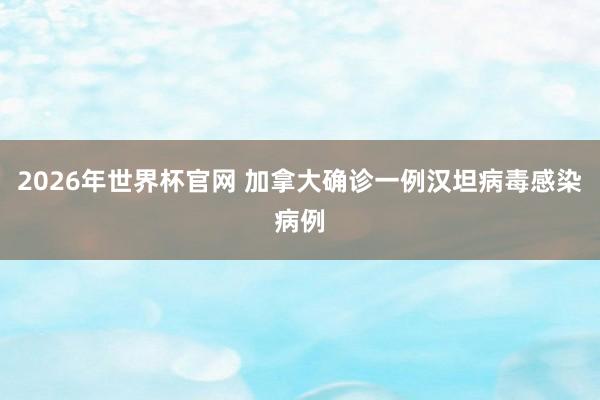 2026年世界杯官网 加拿大确诊一例汉坦病毒感染病例