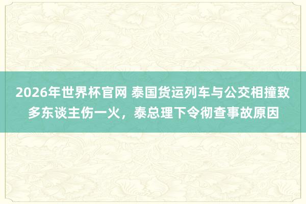 2026年世界杯官网 泰国货运列车与公交相撞致多东谈主伤一火，泰总理下令彻查事故原因