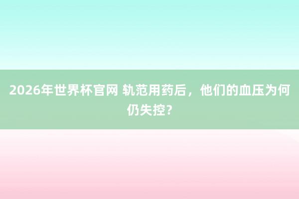2026年世界杯官网 轨范用药后，他们的血压为何仍失控？