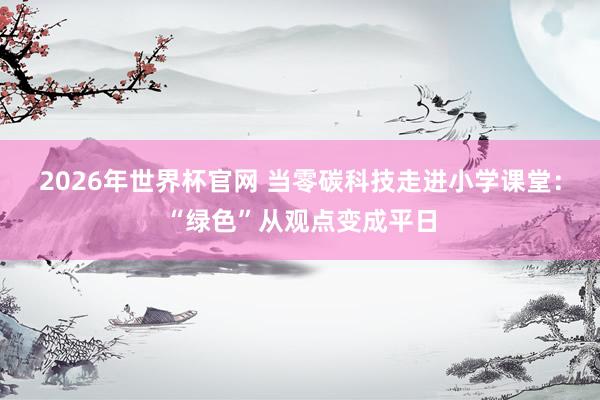 2026年世界杯官网 当零碳科技走进小学课堂：“绿色”从观点变成平日