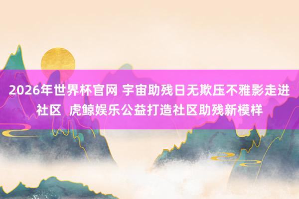 2026年世界杯官网 宇宙助残日无欺压不雅影走进社区  虎鲸娱乐公益打造社区助残新模样