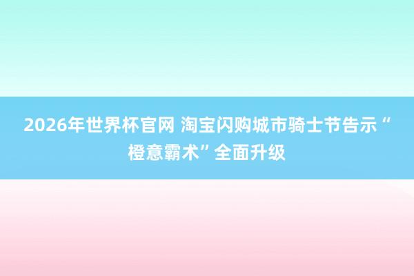 2026年世界杯官网 淘宝闪购城市骑士节告示“橙意霸术”全面升级