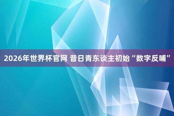 2026年世界杯官网 昔日青东谈主初始“数字反哺”