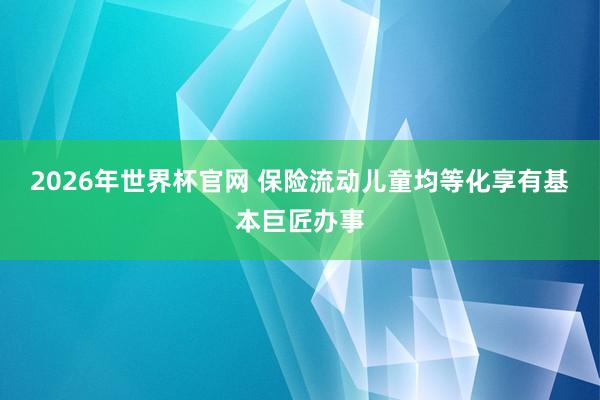 2026年世界杯官网 保险流动儿童均等化享有基本巨匠办事
