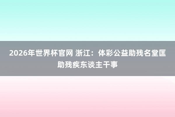 2026年世界杯官网 浙江：体彩公益助残名堂匡助残疾东谈主干事