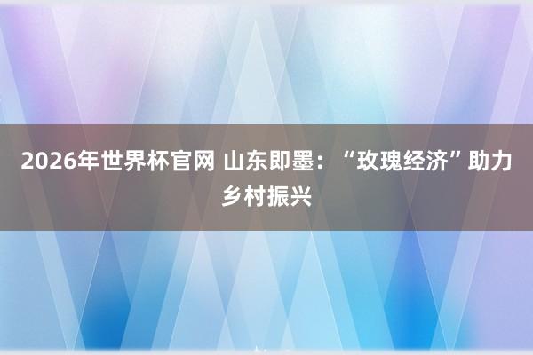 2026年世界杯官网 山东即墨：“玫瑰经济”助力乡村振兴