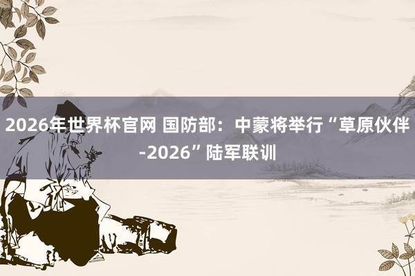 2026年世界杯官网 国防部：中蒙将举行“草原伙伴-2026”陆军联训