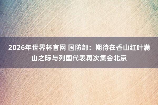 2026年世界杯官网 国防部：期待在香山红叶满山之际与列国代表再次集会北京