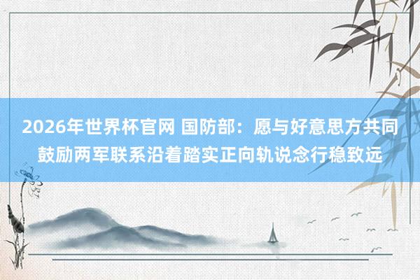 2026年世界杯官网 国防部：愿与好意思方共同鼓励两军联系沿着踏实正向轨说念行稳致远