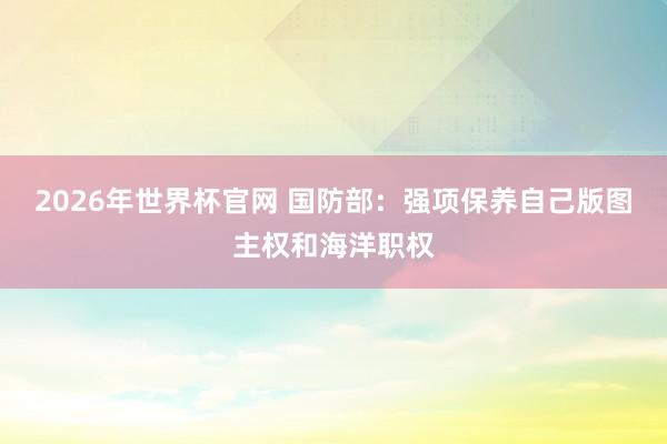 2026年世界杯官网 国防部：强项保养自己版图主权和海洋职权