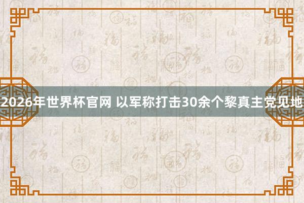 2026年世界杯官网 以军称打击30余个黎真主党见地