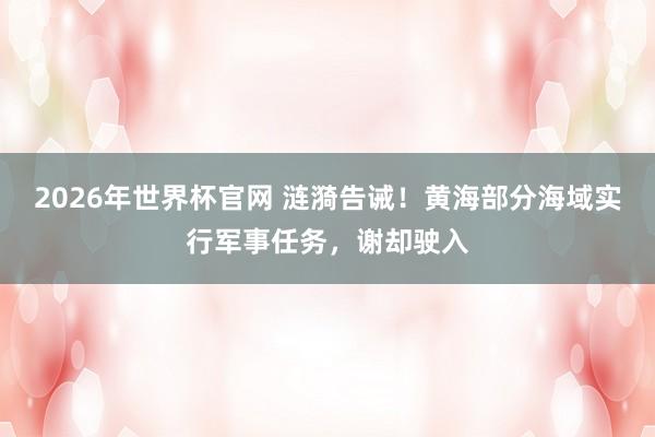 2026年世界杯官网 涟漪告诫！黄海部分海域实行军事任务，谢却驶入