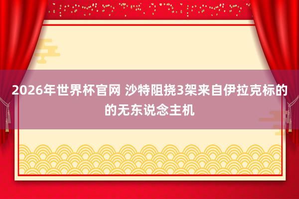 2026年世界杯官网 沙特阻挠3架来自伊拉克标的的无东说念主机