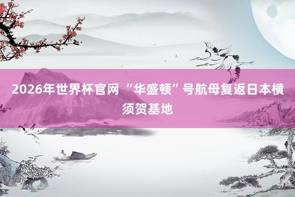 2026年世界杯官网 “华盛顿”号航母复返日本横须贺基地