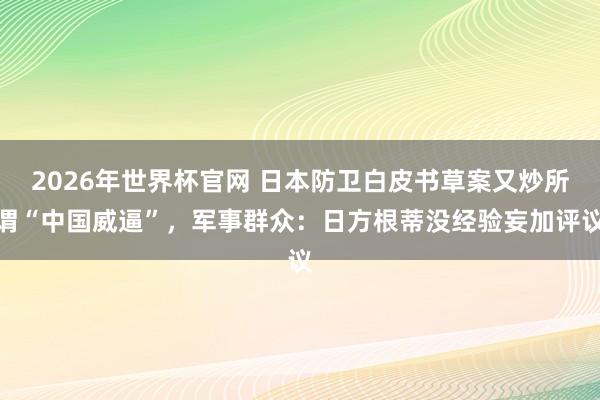 2026年世界杯官网 日本防卫白皮书草案又炒所谓“中国威逼”，军事群众：日方根蒂没经验妄加评议